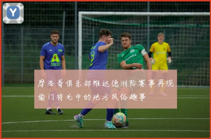 摩洛哥俱乐部维达德洲际赛事再现偷门将毛巾的地方风俗趣事