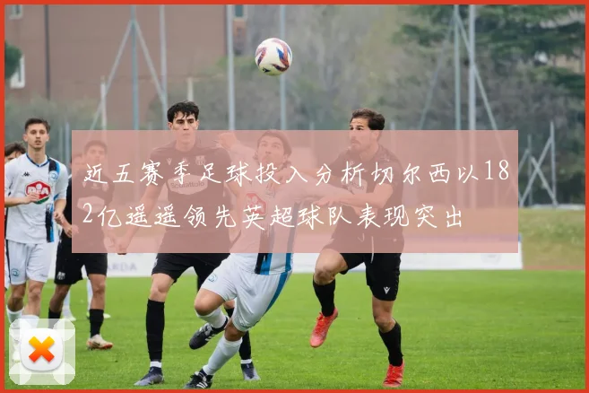 近五赛季足球投入分析切尔西以182亿遥遥领先英超球队表现突出