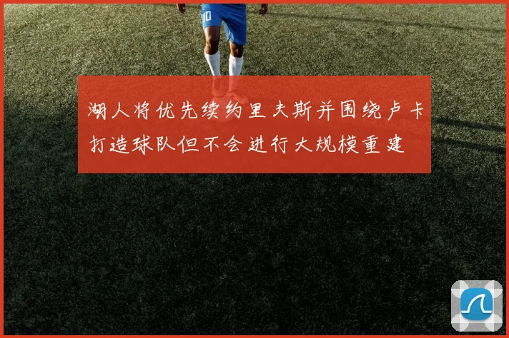 湖人将优先续约里夫斯并围绕卢卡打造球队但不会进行大规模重建