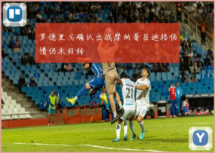 罗德里戈确认出战摩纳哥吕迪格伤情仍未好转