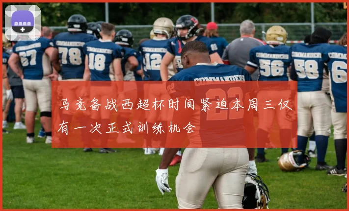 马竞备战西超杯时间紧迫本周三仅有一次正式训练机会