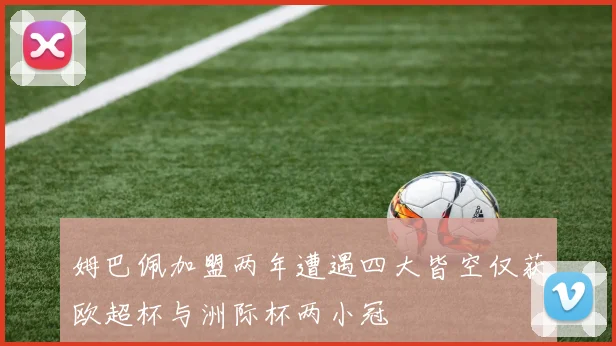 姆巴佩加盟两年遭遇四大皆空仅获欧超杯与洲际杯两小冠