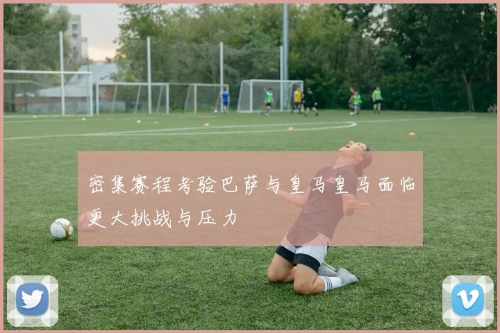 密集赛程考验巴萨与皇马皇马面临更大挑战与压力