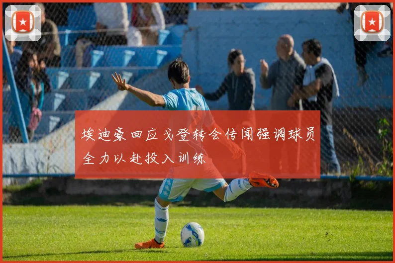 埃迪豪回应戈登转会传闻强调球员全力以赴投入训练