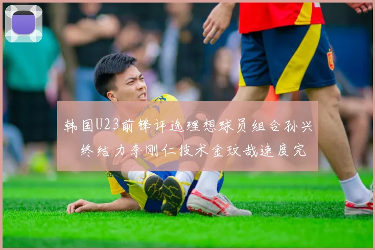 韩国U23前锋评选理想球员组合孙兴慜终结力李刚仁技术金玟哉速度完美融合