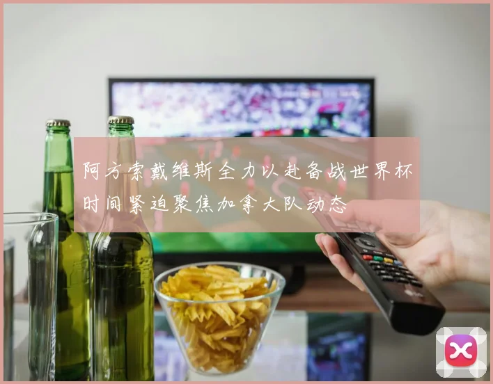 阿方索戴维斯全力以赴备战世界杯时间紧迫聚焦加拿大队动态