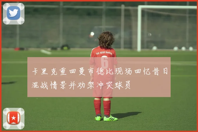 卡里克重回曼市德比现场回忆昔日混战情景并劝架冲突球员
