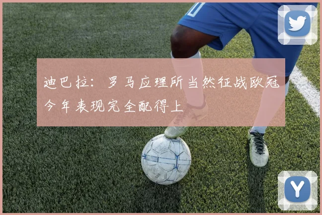 迪巴拉：罗马应理所当然征战欧冠今年表现完全配得上