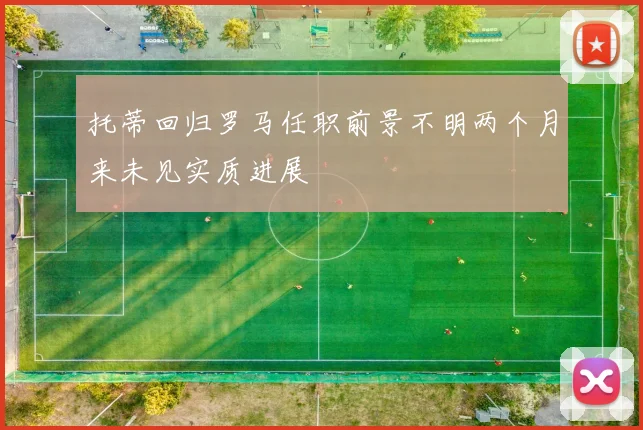 托蒂回归罗马任职前景不明两个月来未见实质进展