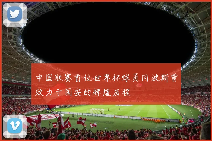 中国联赛首位世界杯球员冈波斯曾效力于国安的辉煌历程