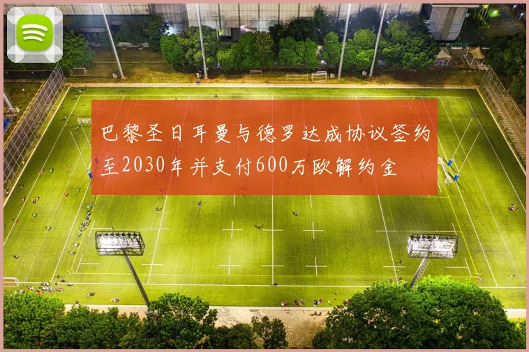 巴黎圣日耳曼与德罗达成协议签约至2030年并支付600万欧解约金