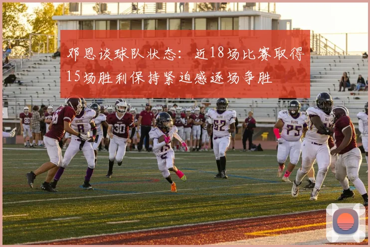 邓恩谈球队状态：近18场比赛取得15场胜利保持紧迫感逐场争胜