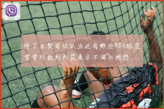 除了东契奇你认为还有哪些NBA球星常常对裁判判罚表示不满和抱怨