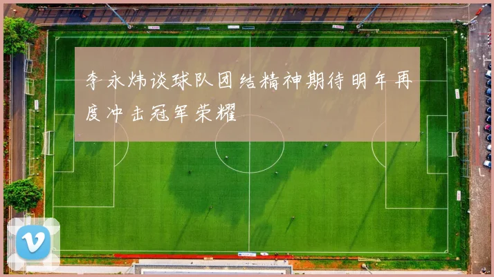 李永炜谈球队团结精神期待明年再度冲击冠军荣耀