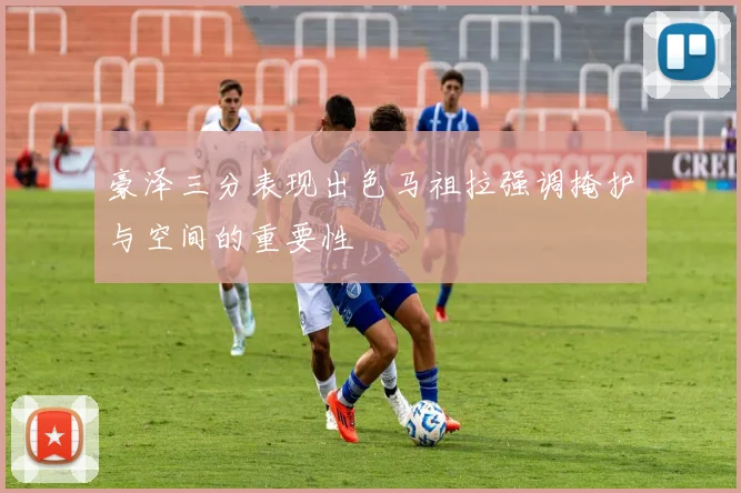 豪泽三分表现出色马祖拉强调掩护与空间的重要性