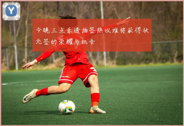今晚三点乐透抽签热议谁将获得状元签的荣耀与机会